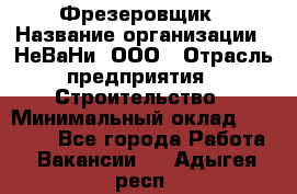 Фрезеровщик › Название организации ­ НеВаНи, ООО › Отрасль предприятия ­ Строительство › Минимальный оклад ­ 60 000 - Все города Работа » Вакансии   . Адыгея респ.